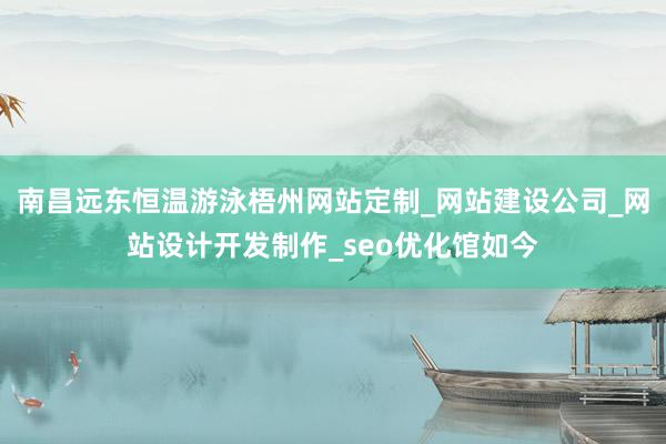 南昌远东恒温游泳梧州网站定制_网站建设公司_网站设计开发制作_seo优化馆如今