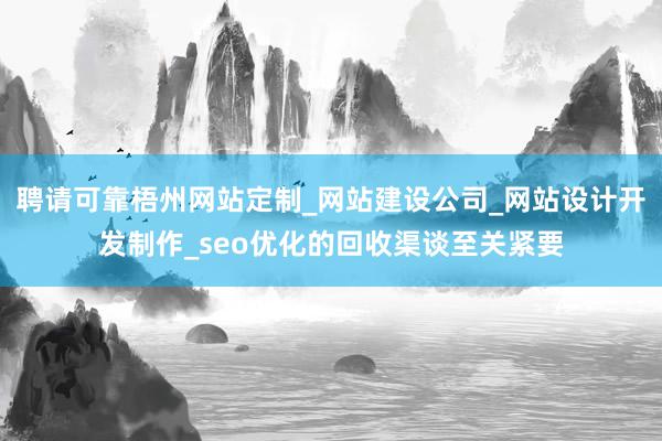 聘请可靠梧州网站定制_网站建设公司_网站设计开发制作_seo优化的回收渠谈至关紧要