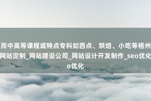 而中高等课程或特点专科如西点、烘焙、小吃等梧州网站定制_网站建设公司_网站设计开发制作_seo优化