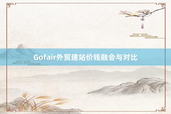 Gofair外贸建站价钱融会与对比