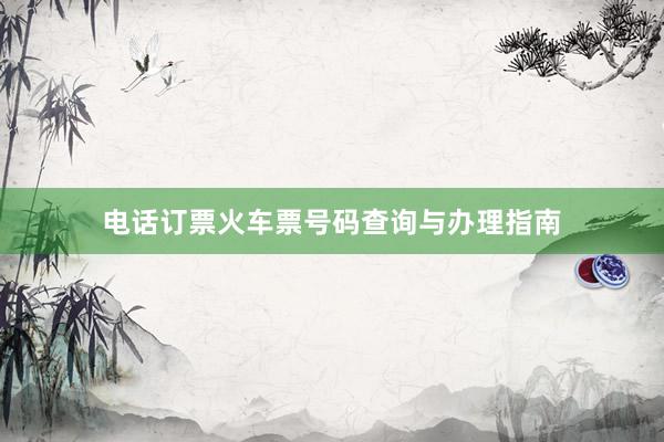 电话订票火车票号码查询与办理指南