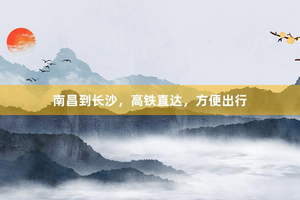 南昌到长沙，高铁直达，方便出行