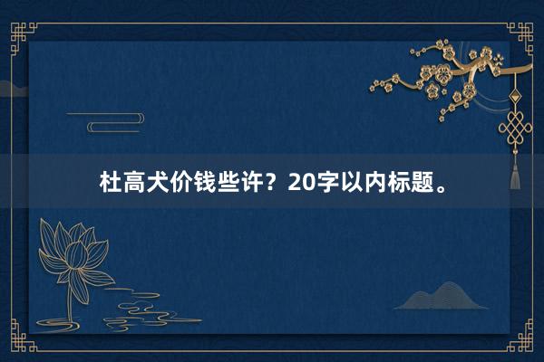 杜高犬价钱些许？20字以内标题。